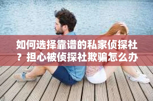 如何选择靠谱的私家侦探社?担心被侦探社欺骗怎么办? 如何选择靠谱的私家侦探社?担心被侦探社欺骗怎么办?