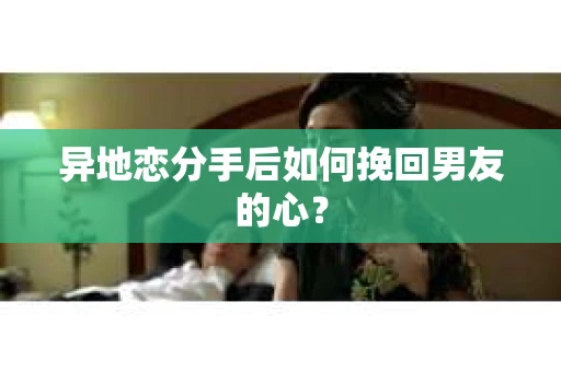 异地恋分手后如何挽回男友的心？