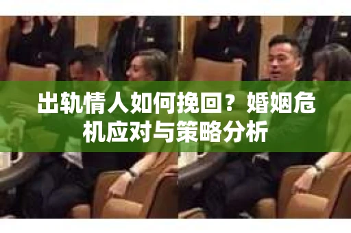 出轨情人如何挽回？婚姻危机应对与策略分析