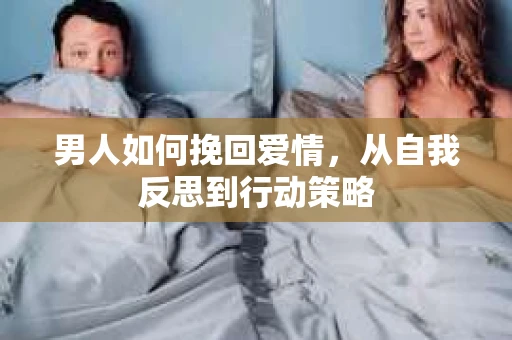 男人如何挽回爱情，从自我反思到行动策略