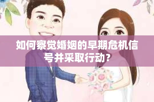 如何察觉婚姻的早期危机信号并采取行动？