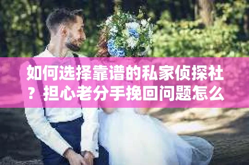 如何选择靠谱的私家侦探社?担心老分手挽回问题怎么办? 如何选择靠谱的私家侦探社?担心老分手挽回问题怎么办?