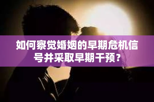 如何察觉婚姻的早期危机信号并采取早期干预？