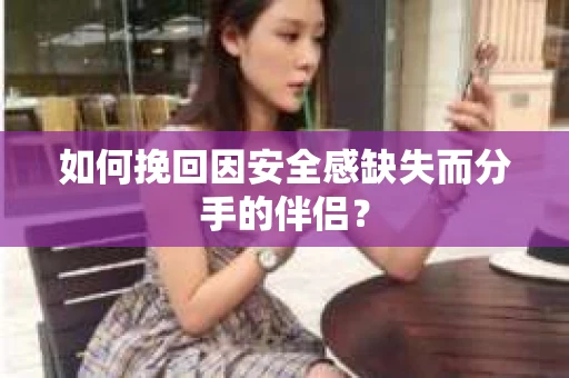 如何挽回因安全感缺失而分手的伴侣？