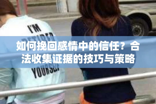 如何挽回感情中的信任？合法收集证据的技巧与策略