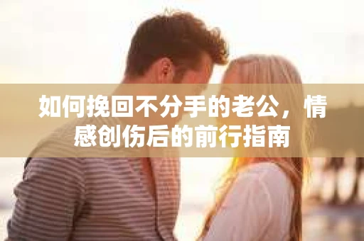 如何挽回不分手的老公，情感创伤后的前行指南