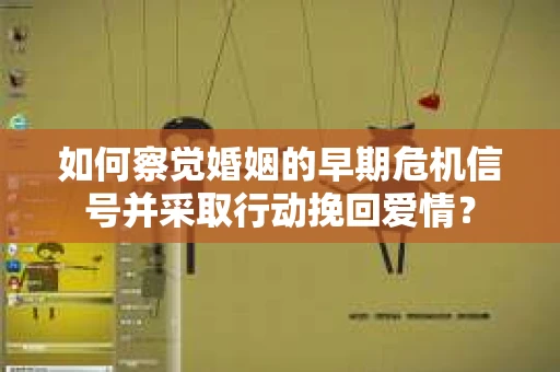 如何察觉婚姻的早期危机信号并采取行动挽回爱情？