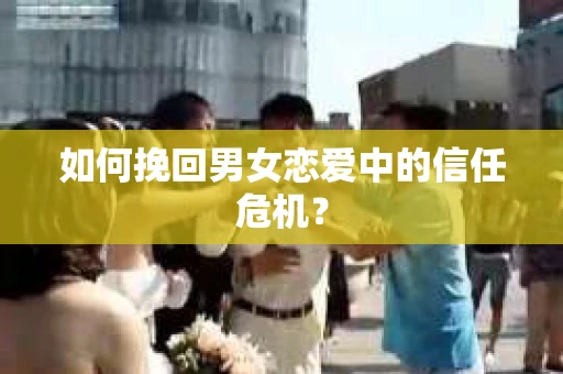 如何挽回男女恋爱中的信任危机? 如何挽回男女恋爱中的信任危机?