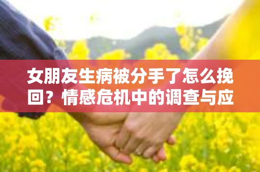 女朋友生病被分手了怎么挽回？情感危机中的调查与应对策略