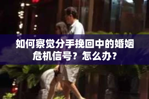 如何察觉分手挽回中的婚姻危机信号？怎么办？