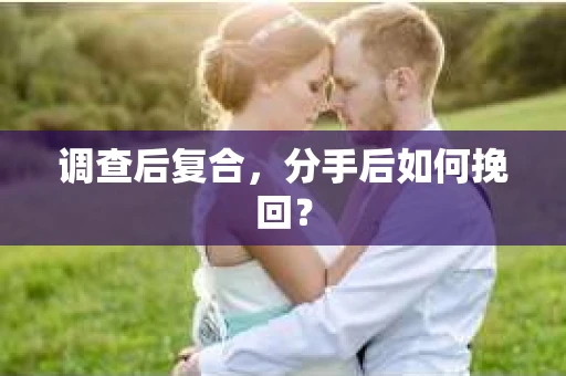 调查后复合，分手后如何挽回？