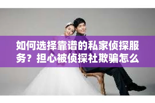 如何选择靠谱的私家侦探服务?担心被侦探社欺骗怎么办? 如何选择靠谱的私家侦探服务?担心被侦探社欺骗怎么办?