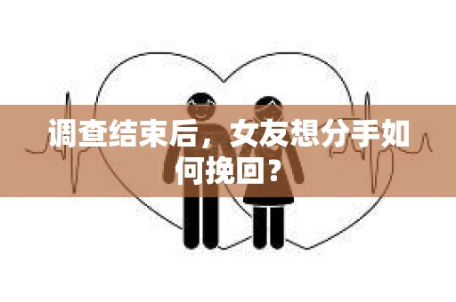 调查结束后，女友想分手如何挽回？