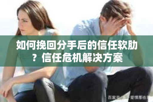 如何挽回分手后的信任软肋？信任危机解决方案