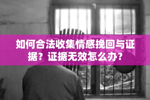 如何合法收集情感挽回与证据？证据无效怎么办？