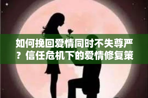 如何挽回爱情同时不失尊严？信任危机下的爱情修复策略