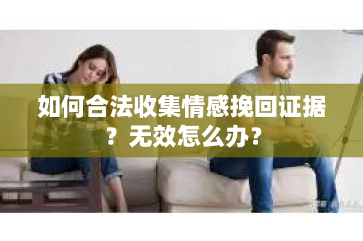 如何合法收集情感挽回证据？无效怎么办？