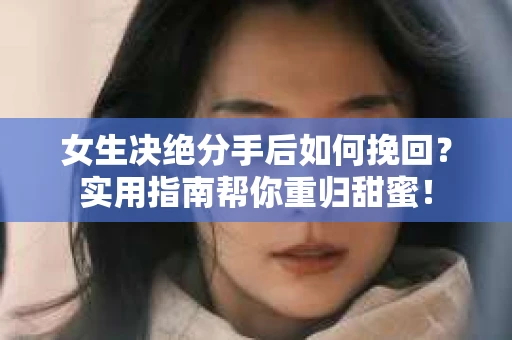 女生决绝分手后如何挽回?实用指南帮你重归甜蜜! 女生决绝分手后如何挽回?实用指南帮你重归甜蜜!