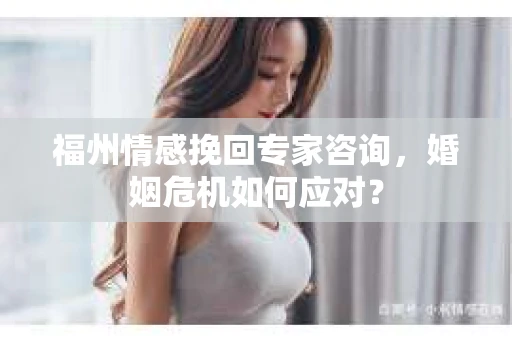 福州情感挽回专家咨询，婚姻危机如何应对？