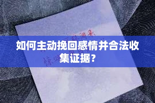 如何主动挽回感情并合法收集证据？