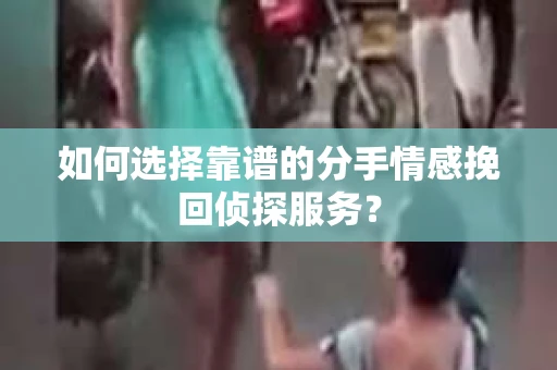 如何选择靠谱的分手情感挽回侦探服务？