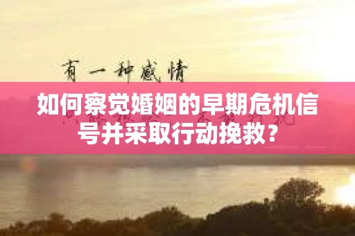 如何察觉婚姻的早期危机信号并采取行动挽救？