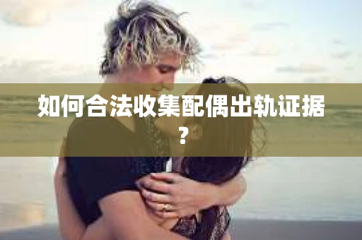 如何合法收集配偶出轨证据？