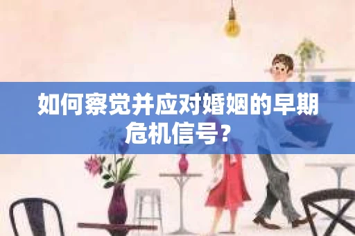 如何察觉并应对婚姻的早期危机信号？