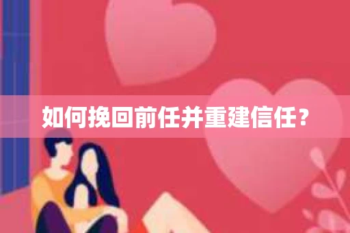 如何挽回前任并重建信任？