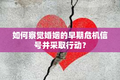如何察觉婚姻的早期危机信号并采取行动？