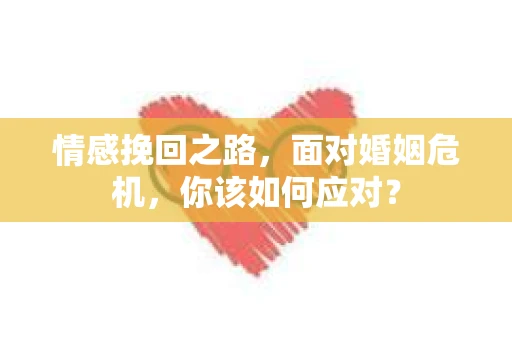 情感挽回之路，面对婚姻危机，你该如何应对？