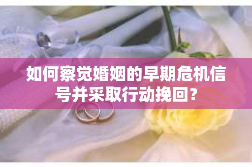 如何察觉婚姻的早期危机信号并采取行动挽回？