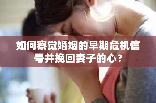 如何察觉婚姻的早期危机信号并挽回妻子的心？