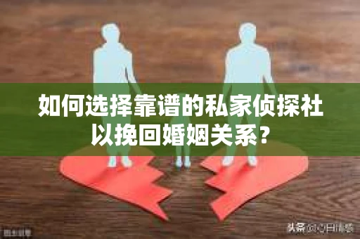 如何选择靠谱的私家侦探社以挽回婚姻关系？