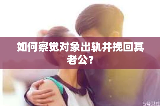 如何察觉对象出轨并挽回其老公? 如何察觉对象出轨并挽回其老公?