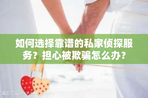 如何选择靠谱的私家侦探服务？担心被欺骗怎么办？