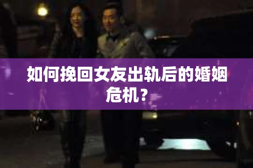 如何挽回女友出轨后的婚姻危机? 如何挽回女友出轨后的婚姻危机?