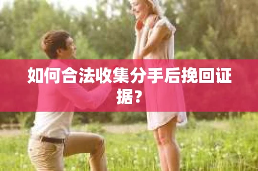 如何合法收集分手后挽回证据？