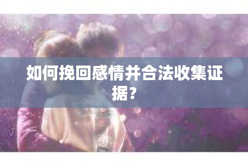 如何挽回感情并合法收集证据？