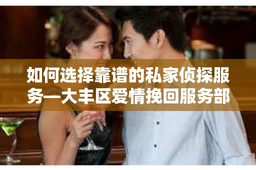 如何选择靠谱的私家侦探服务—大丰区爱情挽回服务部选择指南 如何选择靠谱的私家侦探服务—大丰区爱情挽回服务部选择指南