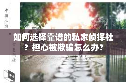 如何选择靠谱的私家侦探社？担心被欺骗怎么办？