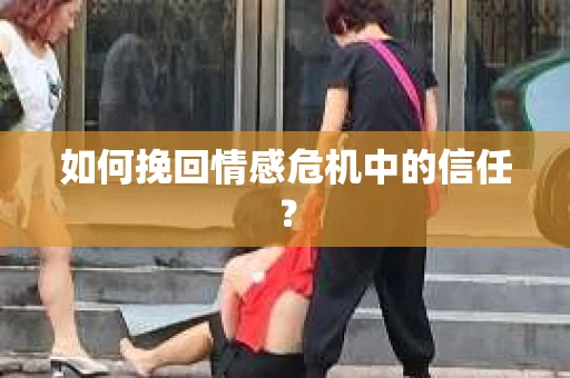 如何挽回情感危机中的信任？
