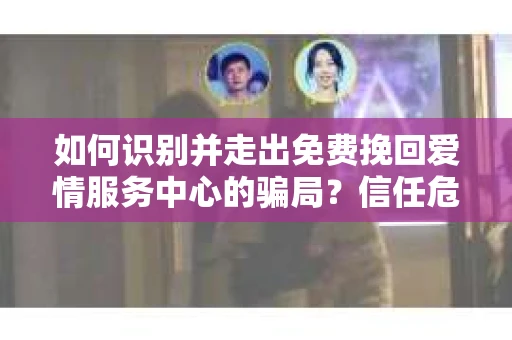 如何识别并走出免费挽回爱情服务中心的骗局？信任危机解决方案