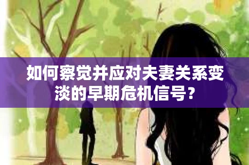如何察觉并应对夫妻关系变淡的早期危机信号？