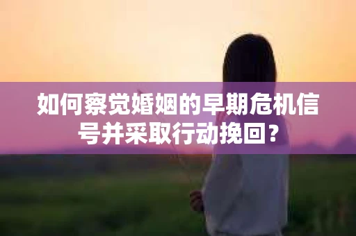如何察觉婚姻的早期危机信号并采取行动挽回？