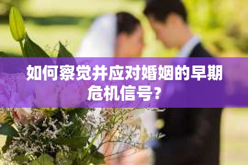 如何察觉并应对婚姻的早期危机信号？