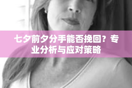 七夕前夕分手能否挽回？专业分析与应对策略