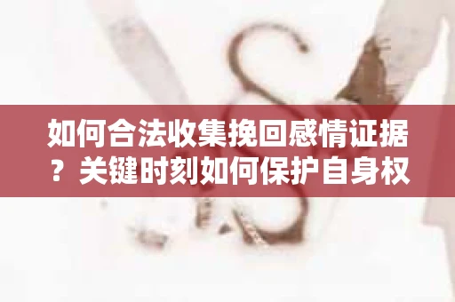 如何合法收集挽回感情证据？关键时刻如何保护自身权益？