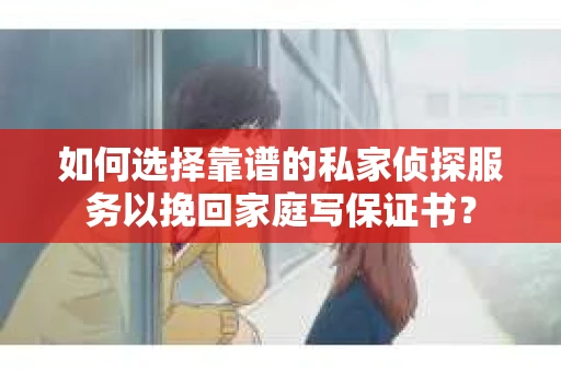 如何选择靠谱的私家侦探服务以挽回家庭写保证书？