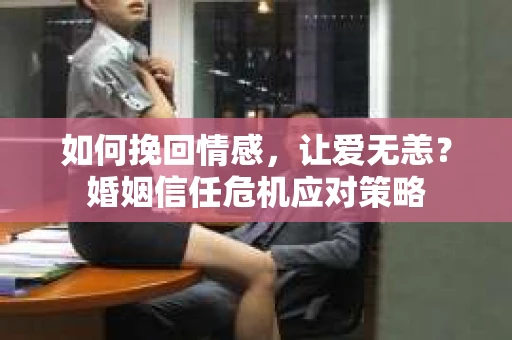 如何挽回情感，让爱无恙？婚姻信任危机应对策略